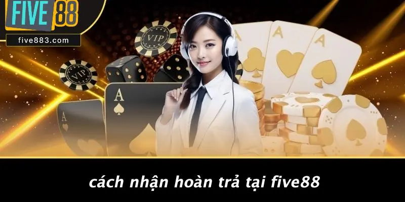 Cách Nhận Hoàn Trả Tại FIVE88