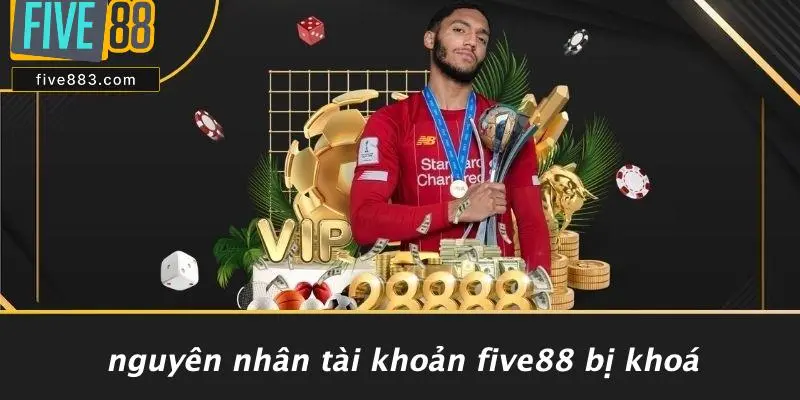 Nguyên Nhân Tài Khoản FIVE88 Bị Khoá